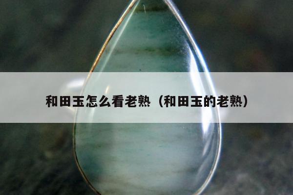和田玉怎么看老熟 和田玉的老熟