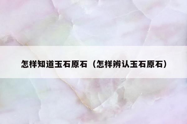 怎样知道玉石原石 怎样辨认玉石原石