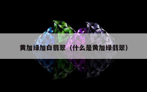 黄加绿加白翡翠 什么是黄加绿翡翠