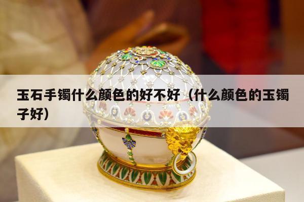 玉石手镯什么颜色的好不好 什么颜色的玉镯子好