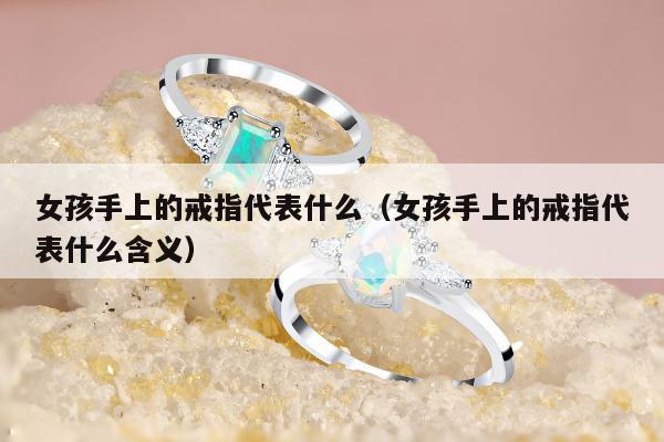 女孩手上的戒指代表什么 女孩手上的戒指代表什么含义