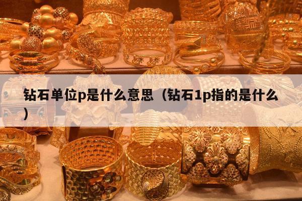 钻石单位p是什么意思 钻石1p指的是什么