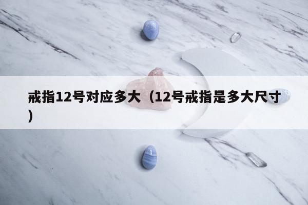 戒指12号对应多大 12号戒指是多大尺寸