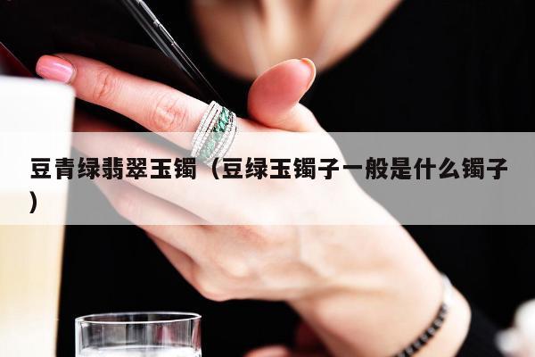豆青绿翡翠玉镯 豆绿玉镯子一般是什么镯子