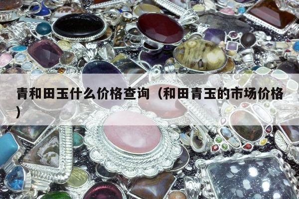 青和田玉什么价格查询 和田青玉的市场价格