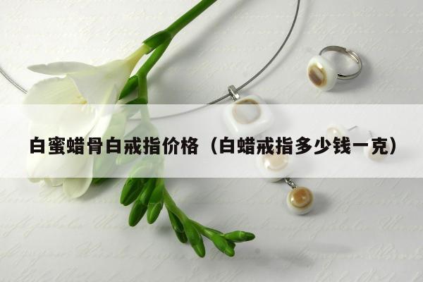 白蜜蜡骨白戒指价格 白蜡戒指多少钱一克