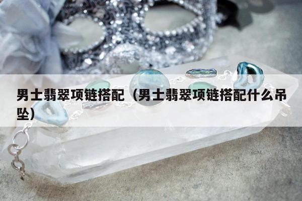 男士翡翠项链搭配 男士翡翠项链搭配什么吊坠