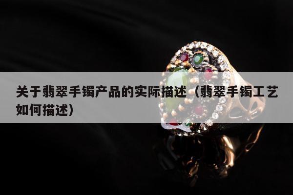 关于翡翠手镯产品的实际描述 翡翠手镯工艺如何描述