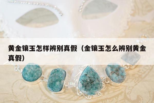 黄金镶玉怎样辨别真假 金镶玉怎么辨别黄金真假