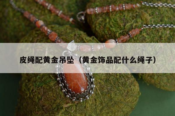 皮绳配黄金吊坠 黄金饰品配什么绳子