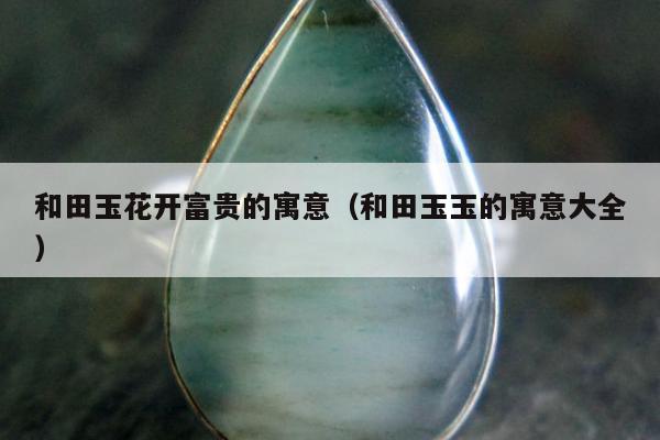 和田玉花开富贵的寓意 和田玉玉的寓意大全
