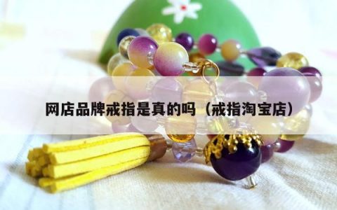网店品牌戒指是真的吗 戒指淘宝店