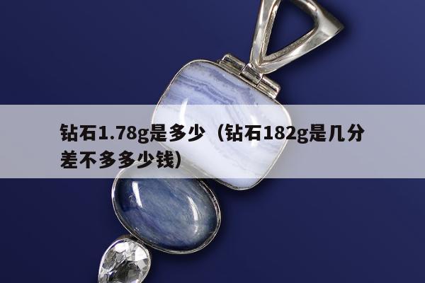 钻石1.78g是多少 钻石182g是几分差不多多少钱