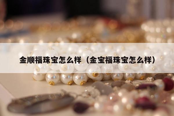 金顺福珠宝怎么样 金宝福珠宝怎么样
