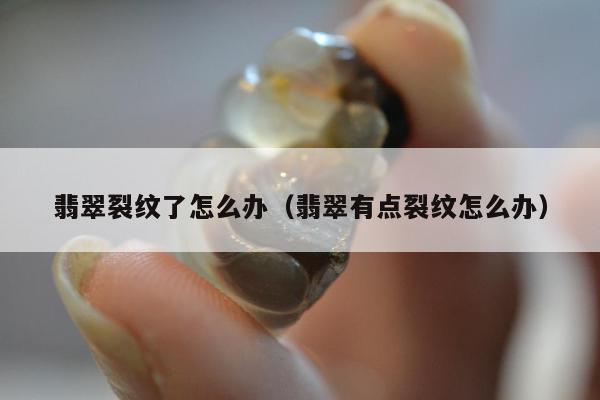 翡翠裂纹了怎么办 翡翠有点裂纹怎么办
