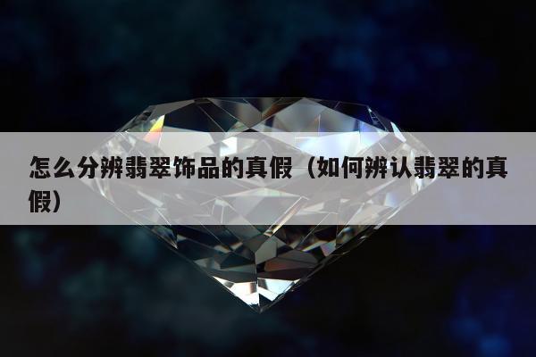 怎么分辨翡翠饰品的真假 如何辨认翡翠的真假