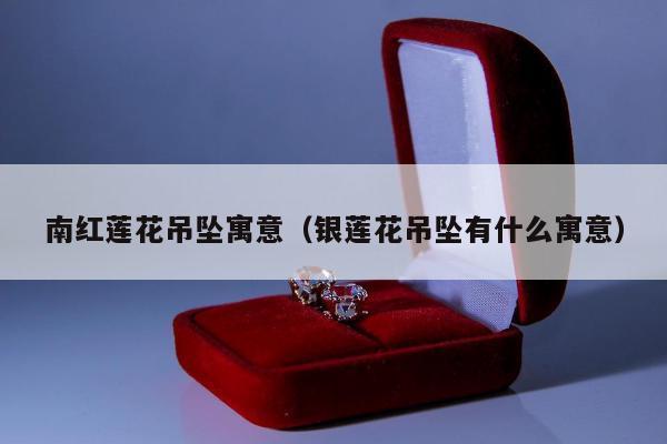 南红莲花吊坠寓意 银莲花吊坠有什么寓意