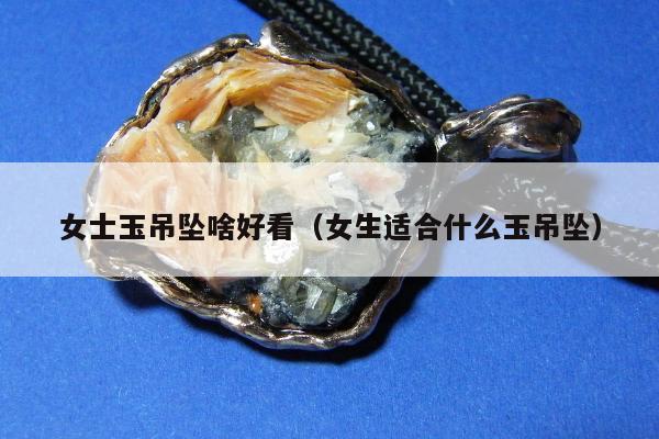 女士玉吊坠啥好看 女生适合什么玉吊坠
