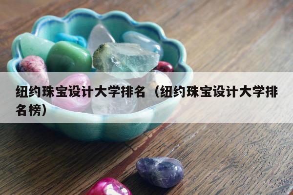 纽约珠宝设计大学排名 纽约珠宝设计大学排名榜
