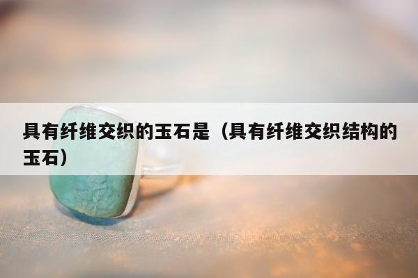 具有纤维交织的玉石是 具有纤维交织结构的玉石