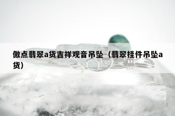 傲点翡翠a货吉祥观音吊坠 翡翠挂件吊坠a货