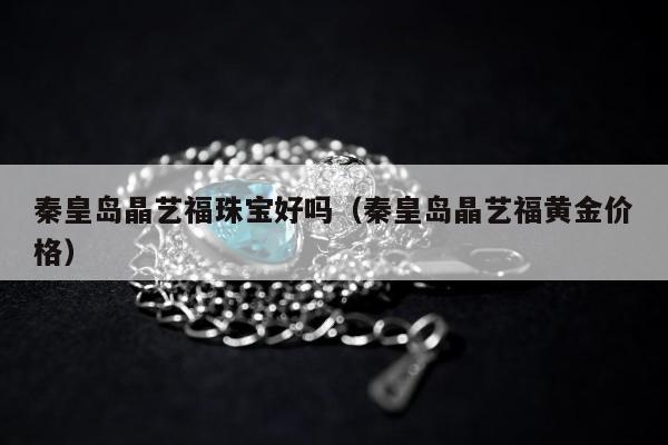秦皇岛晶艺福珠宝好吗 秦皇岛晶艺福黄金价格