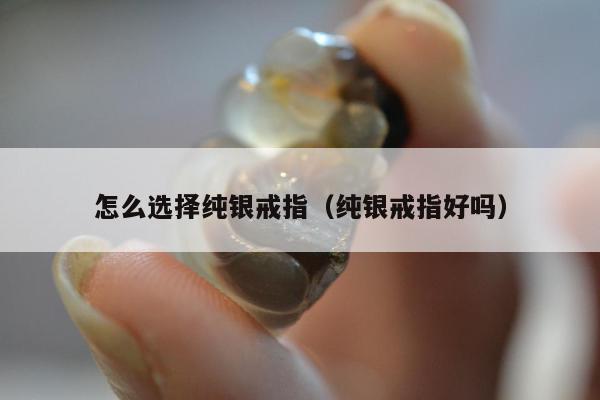 怎么选择纯银戒指 纯银戒指好吗