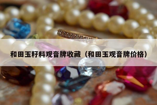 和田玉籽料观音牌收藏 和田玉观音牌价格