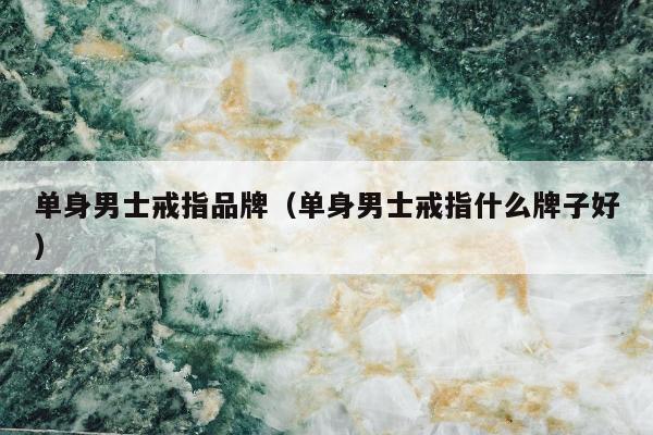 单身男士戒指品牌 单身男士戒指什么牌子好