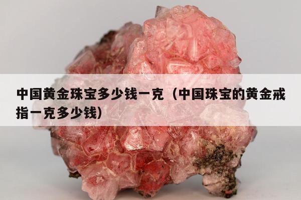中国黄金珠宝多少钱一克 中国珠宝的黄金戒指一克多少钱