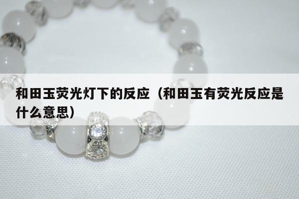 和田玉荧光灯下的反应 和田玉有荧光反应是什么意思