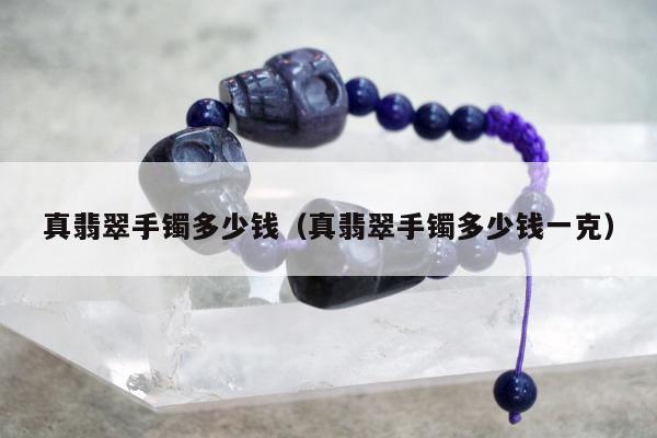 真翡翠手镯多少钱 真翡翠手镯多少钱一克