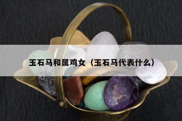 玉石马和属鸡女 玉石马代表什么