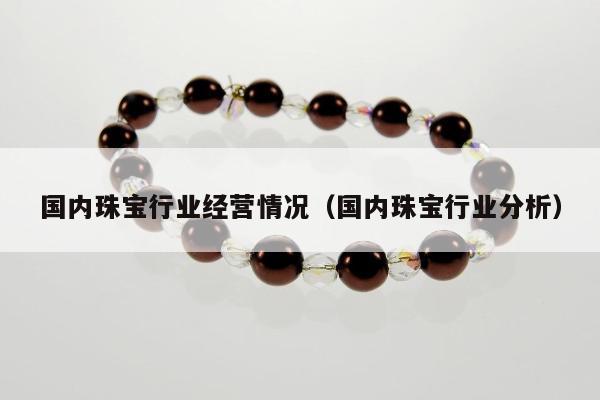 国内珠宝行业经营情况 国内珠宝行业分析