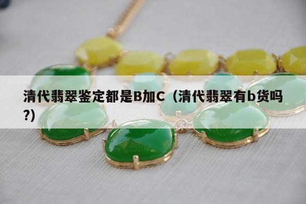 清代翡翠鉴定都是B加C 清代翡翠有b货吗?