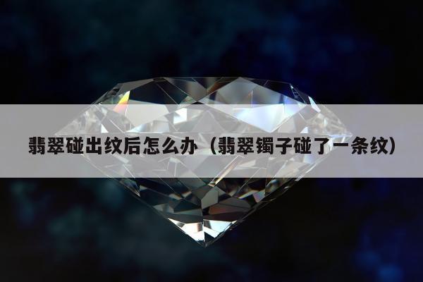翡翠碰出纹后怎么办 翡翠镯子碰了一条纹