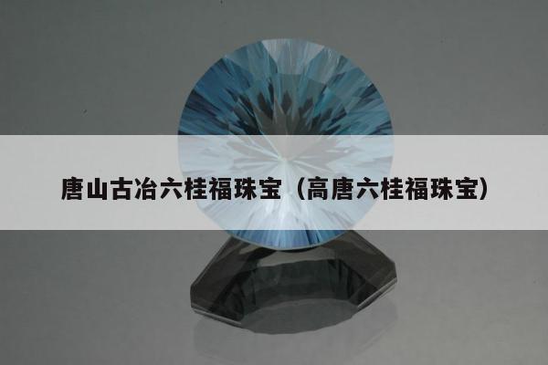 唐山古冶六桂福珠宝 高唐六桂福珠宝
