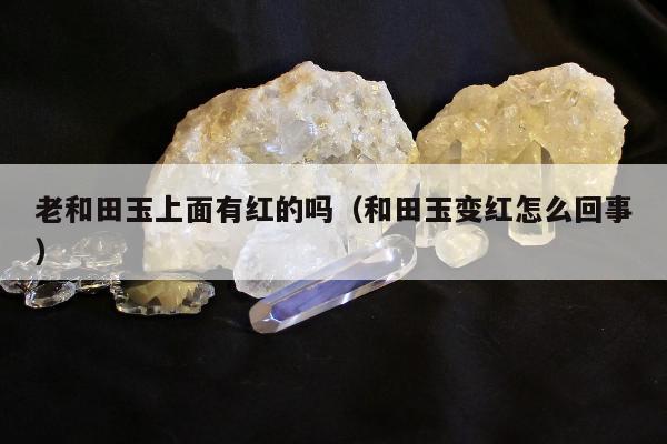 老和田玉上面有红的吗 和田玉变红怎么回事