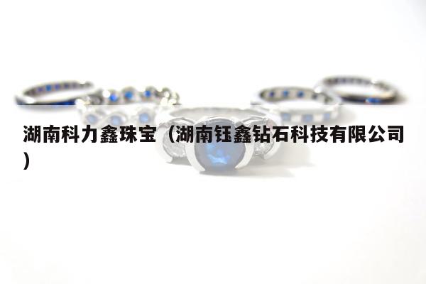 湖南科力鑫珠宝 湖南钰鑫钻石科技有限公司