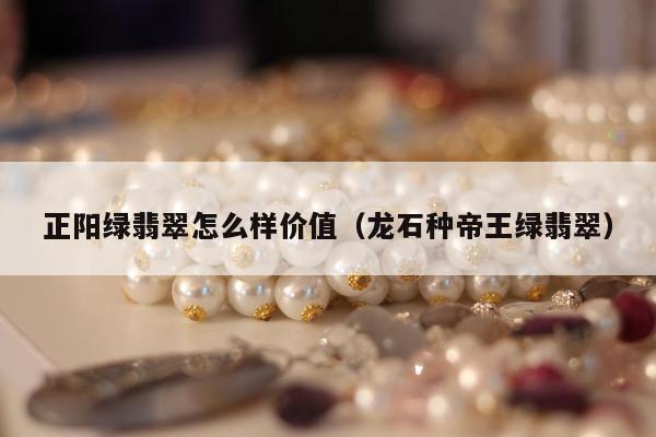 正阳绿翡翠怎么样价值 龙石种帝王绿翡翠