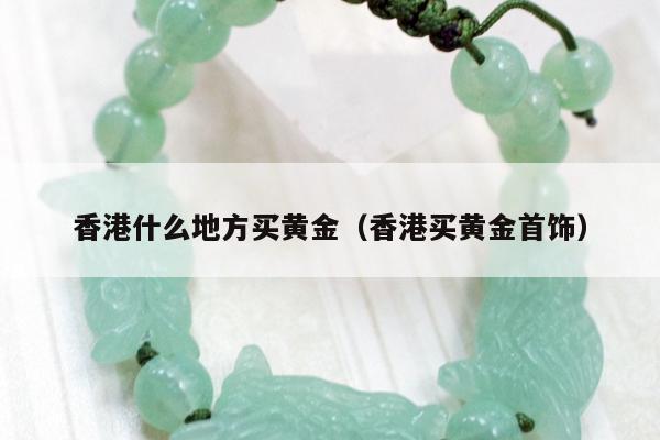 香港什么地方买黄金 香港买黄金首饰