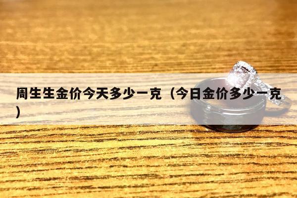 周生生金价今天多少一克 今日金价多少一克