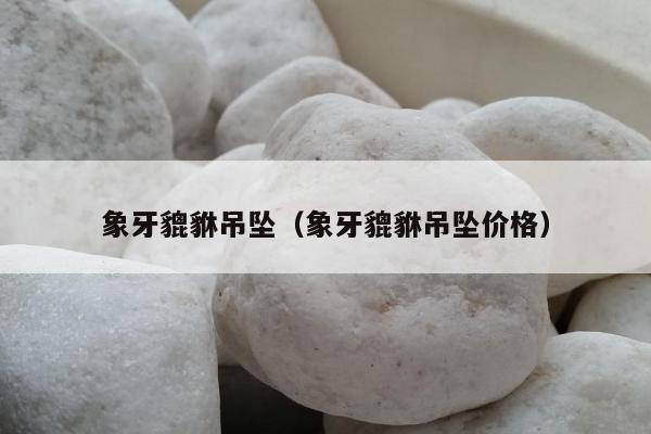 象牙貔貅吊坠 象牙貔貅吊坠价格
