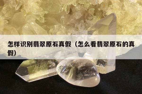 怎样识别翡翠原石真假 怎么看翡翠原石的真假