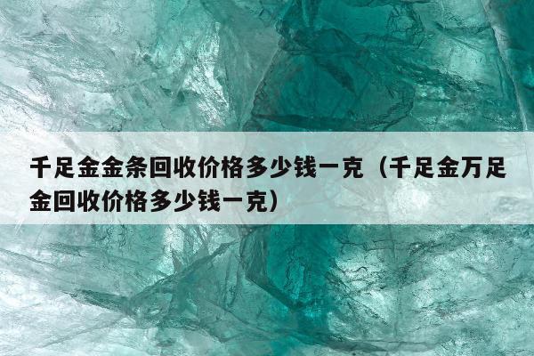 千足金金条回收价格多少钱一克 千足金万足金回收价格多少钱一克