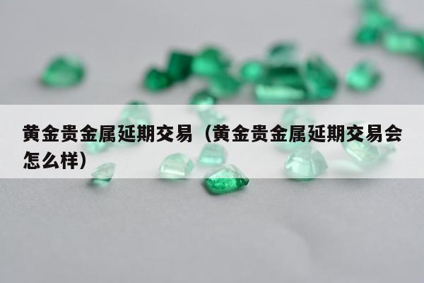 黄金贵金属延期交易 黄金贵金属延期交易会怎么样
