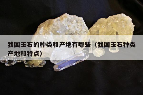我国玉石的种类和产地有哪些 我国玉石种类产地和特点