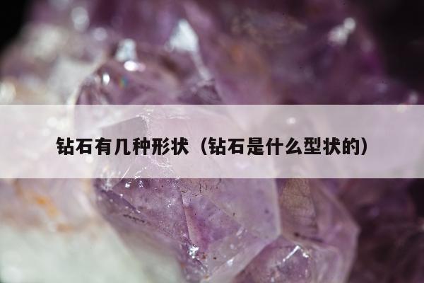 钻石有几种形状 钻石是什么型状的
