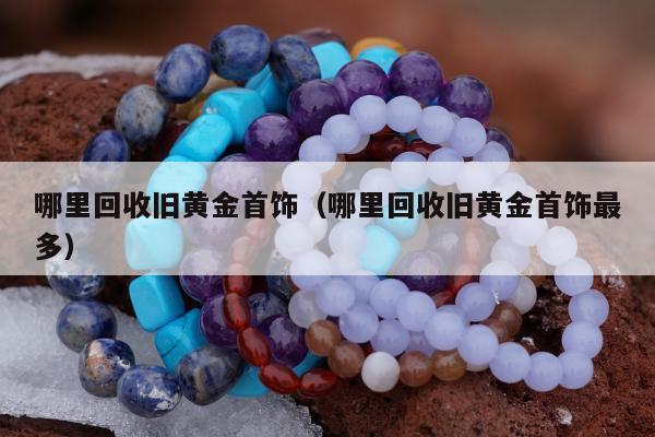 哪里回收旧黄金首饰 哪里回收旧黄金首饰最多