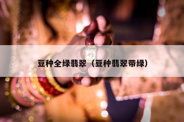 豆种全绿翡翠 豆种翡翠带绿